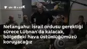 Netanyahu: İsrail ordusu Lübnan'da kalmaya devam edecek