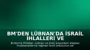 BM'den Lübnan'da İsrail İhlalleri ve Artan Ateş Açma Olayları Hakkında Uyarı