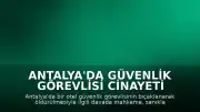 Antalya'da Güvenlik Görevlisi Cinayeti Davasında Sanıklara Verilen Cezalar Belli Oldu