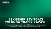 Eskişehir Seyitgazi Yolunda Trafik Kazası: 2 Yaralı