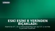 Eski Eşini 8 Yerinden Bıçakladı: "Konuşmaya Gitmiştim"