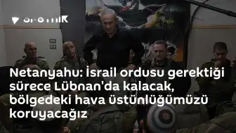 Netanyahu: İsrail ordusu Lübnan'da kalmaya devam edecek