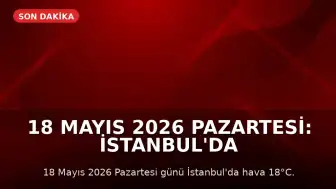 18 Mayıs 2026 Pazartesi: İstanbul'da 18°C Hava Sıcaklığı, Güncel Döviz ve Altın Kurları