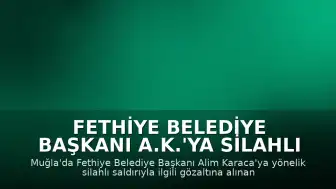 Fethiye Belediye Başkanı A.K.'ya Silahlı Saldırı Davasında 6 Şüpheli Tutuklandı