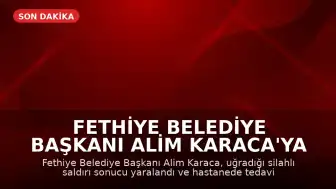 Fethiye Belediye Başkanı Alim Karaca'ya Silahlı Saldırı Düzenlendi