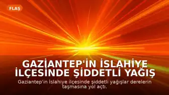 Gaziantep'in İslahiye İlçesinde Şiddetli Yağış Nedeniyle Su Baskınları Yaşandı