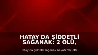 Hatay'da Şiddetli Sağanak: 2 Ölü, 12 Yaralı, Okullarda Tatil