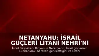 Netanyahu: İsrail Güçleri Litani Nehri'ni Geçti