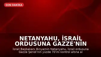 Netanyahu, İsrail Ordusuna Gazze'nin Yüzde 70'ini Kontrol Altına Alma Talimatı Verdi