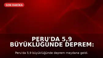 Peru'da 5,9 Büyüklüğünde Deprem: Can ve Mal Kaybı Yaşanmadı
