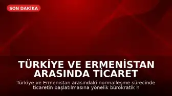 Türkiye ve Ermenistan Arasında Ticaret Hazırlıkları Tamamlandı