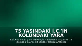 75 Yaşındaki İ.Ç.'in Kolundaki Yara Cilt Kanseri Çıktı: Erken Teşhis Hayat Kurtardı