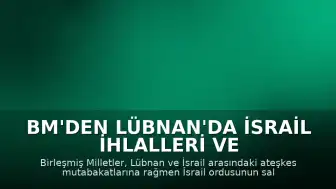 BM'den Lübnan'da İsrail İhlalleri ve Artan Ateş Açma Olayları Hakkında Uyarı
