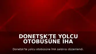Donetsk'te Yolcu Otobüsüne İHA Saldırısı: 7 Ölü, 11 Yaralı