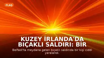 Kuzey İrlanda'da Bıçaklı Saldırı: Bir Kişi Ciddi Yaralandı, Şüpheli Gözaltında