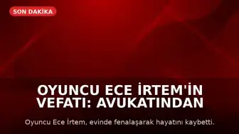 Oyuncu Ece İrtem'in Vefatı: Avukatından İlk Açıklama Geldi