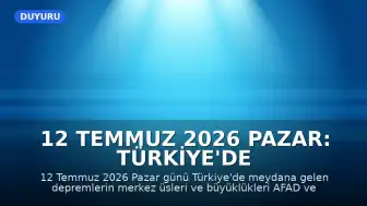 12 Temmuz 2026 Pazar: Türkiye'de Meydana Gelen Son Depremler