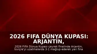 2026 FIFA Dünya Kupası: Arjantin, İsviçre'yi Uzatmalarda 3-1 Mağlup Etti