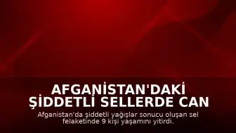 Afganistan'daki Şiddetli Sellerde Can Kaybı 9'a Yükseldi