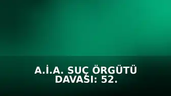 A.İ.A. Suç Örgütü Davası: 52. Duruşma Tamamlandı