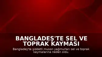 Bangladeş'te Sel ve Toprak Kayması Felaketi: Can Kaybı 44'e Yükseldi