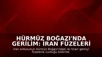 Hürmüz Boğazı'nda Gerilim: İran Füzeleri İki Ticari Gemiyi Hedef Aldı