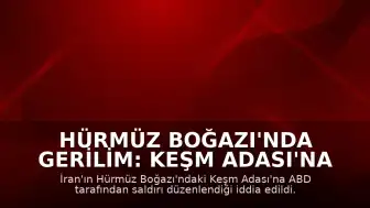 Hürmüz Boğazı'nda Gerilim: Keşm Adası'na ABD Saldırısı İddiası