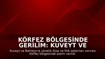 Körfez Bölgesinde Gerilim: Kuveyt ve Bahreyn Füze ve İHA Saldırılarına Maruz Kaldı
