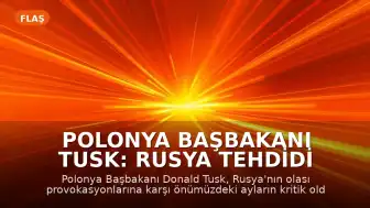 Polonya Başbakanı Tusk: Rusya Tehdidi Karşısında Önümüzdeki Aylar Kritik Olabilir