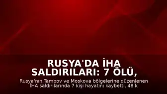 Rusya'da İHA Saldırıları: 7 Ölü, Çok Sayıda Yaralı ve Tesislerde Yangın