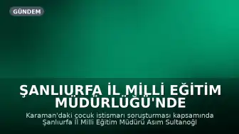 Şanlıurfa İl Milli Eğitim Müdürlüğü'nde görev değişimi: Sultanoğlu görevden alındı