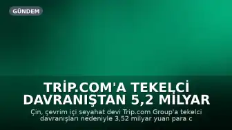 Trip.com'a Tekelci Davranıştan 5,2 Milyar Yuan Ceza