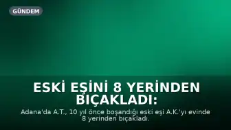 Eski Eşini 8 Yerinden Bıçakladı: "Konuşmaya Gitmiştim"
