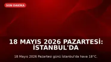 18 Mayıs 2026 Pazartesi: İstanbul'da 18°C Hava Sıcaklığı, Güncel Döviz ve Altın Kurları