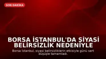 Borsa İstanbul'da Siyasi Belirsizlik Nedeniyle Sert Düşüş: Endeks Yüzde 6'dan Fazla Değer Kaybetti