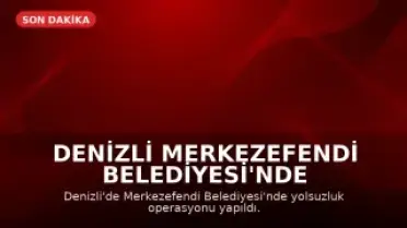 Denizli Merkezefendi Belediyesi'nde Yolsuzluk Operasyonu: Başkan Yardımcısı Dahil 5 Kişi Gözaltında