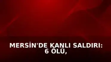 Mersin'de Kanlı Saldırı: 6 Ölü, 8 Yaralı, Fail İntihar Etti