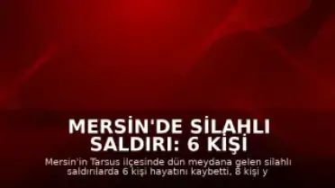 Mersin'de Silahlı Saldırı: 6 Kişi Hayatını Kaybetti, 8 Yaralı