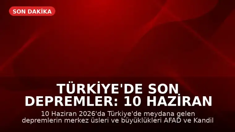 Türkiye'de Son Depremler: 10 Haziran 2026 Güncel Veriler