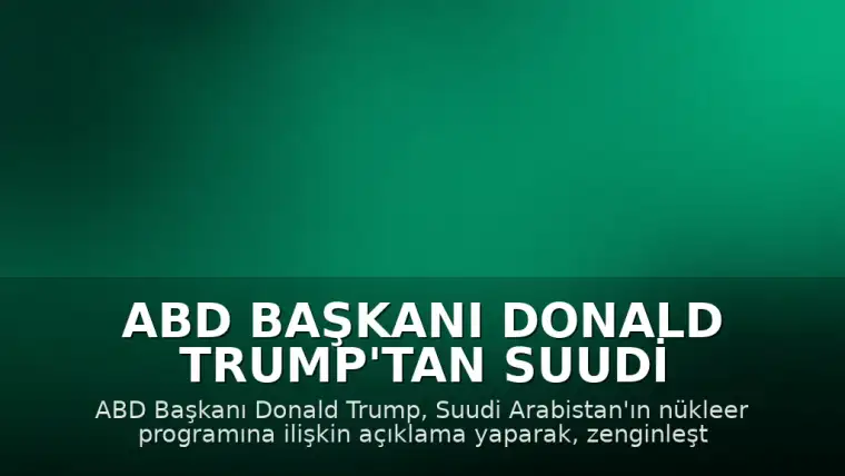 ABD Başkanı Donald Trump'tan Suudi Arabistan'ın Nükleer Programına İlişkin Açıklama