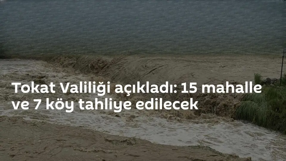 Tokat'ta Taşkın Riski Nedeniyle 15 Mahalle ve 7 Köy Boşaltılacak