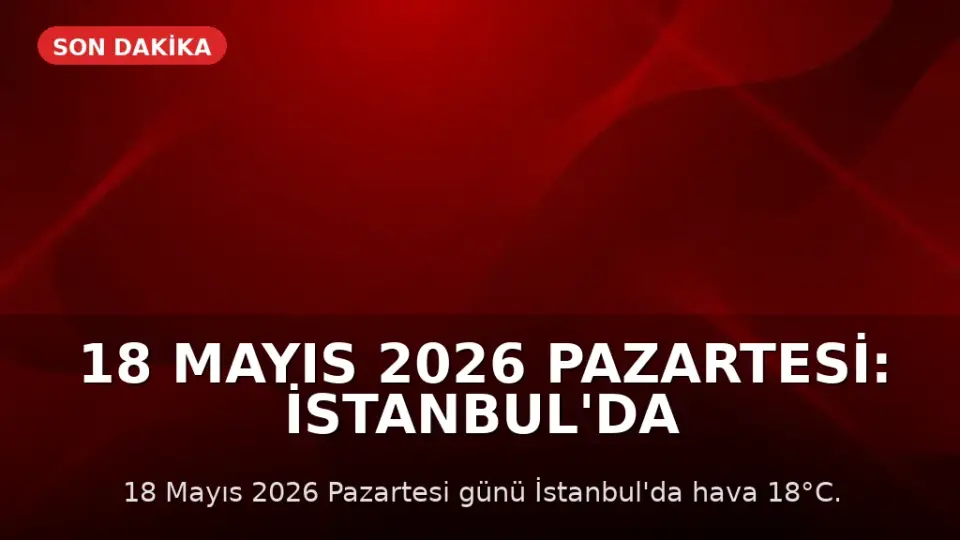 18 Mayıs 2026 Pazartesi: İstanbul'da 18°C Hava Sıcaklığı, Güncel Döviz ve Altın Kurları