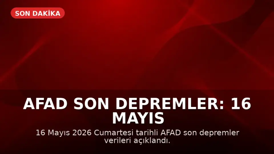 AFAD Son Depremler: 16 Mayıs 2026 Cumartesi Güncel Deprem Bilgileri