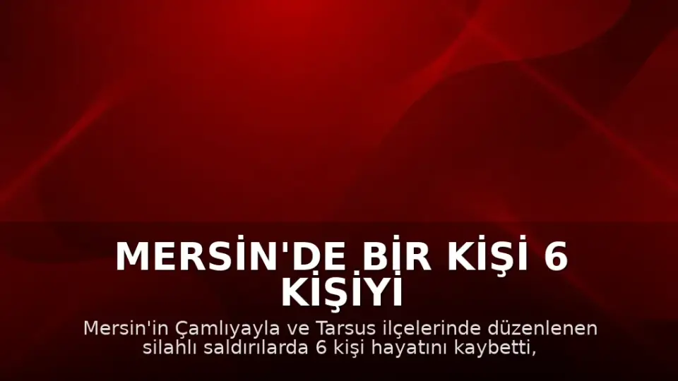 Mersin'de Bir Kişi 6 Kişiyi Öldürdü, 8 Kişiyi Yaraladı