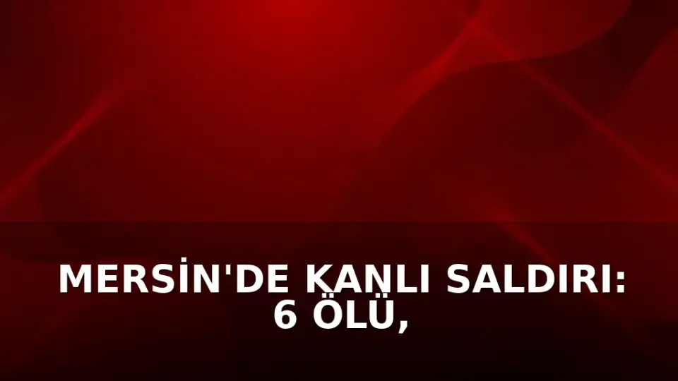 Mersin'de Kanlı Saldırı: 6 Ölü, 8 Yaralı, Fail İntihar Etti