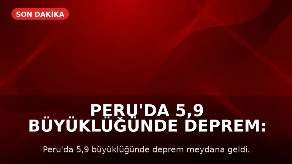 Peru'da 5,9 Büyüklüğünde Deprem: Can ve Mal Kaybı Yaşanmadı