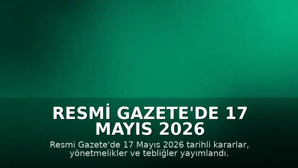 Resmi Gazete'de 17 Mayıs 2026 Tarihli Kararlar ve Yönetmelikler Yayımlandı