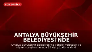 Antalya Büyükşehir Belediyesi'nde Yolsuzluk Operasyonu: 25 Gözaltı